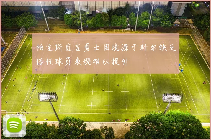 帕金斯直言勇士困境源于科尔缺乏信任球员表现难以提升