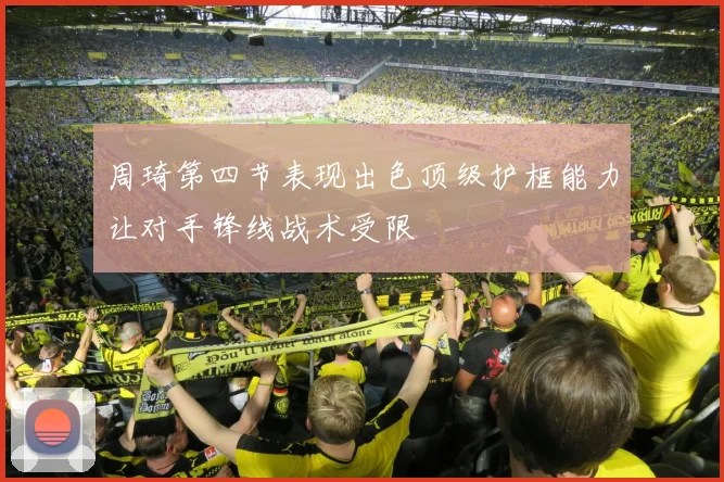 周琦第四节表现出色顶级护框能力让对手锋线战术受限