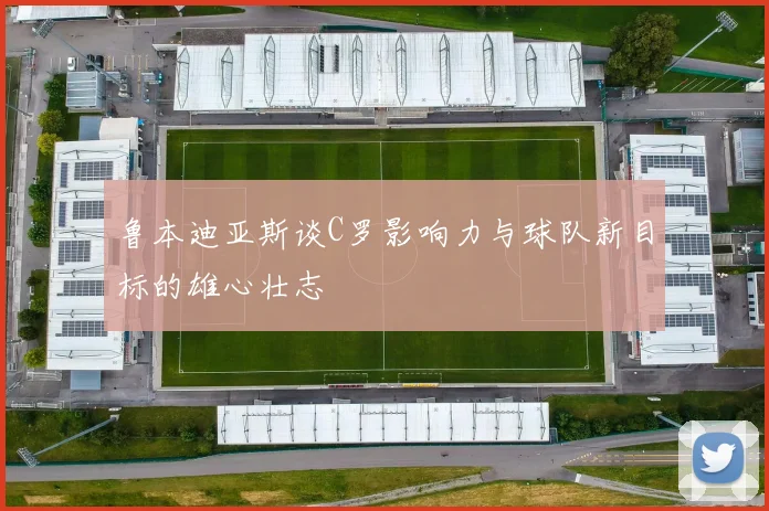鲁本迪亚斯谈C罗影响力与球队新目标的雄心壮志