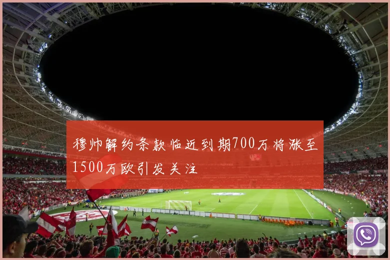 穆帅解约条款临近到期700万将涨至1500万欧引发关注