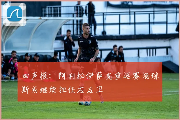 回声报：阿利松伊萨克重返赛场琼斯或继续担任右后卫