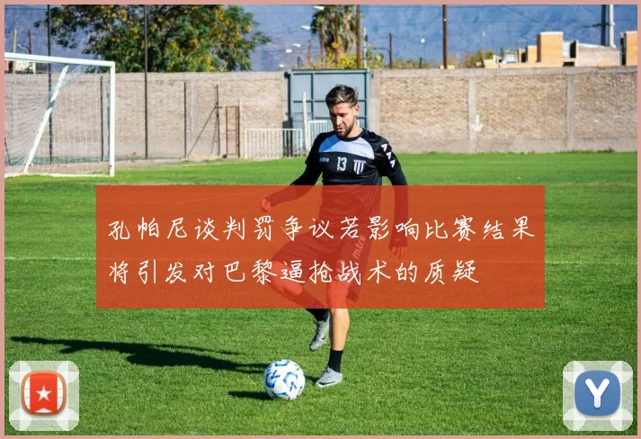 孔帕尼谈判罚争议若影响比赛结果将引发对巴黎逼抢战术的质疑