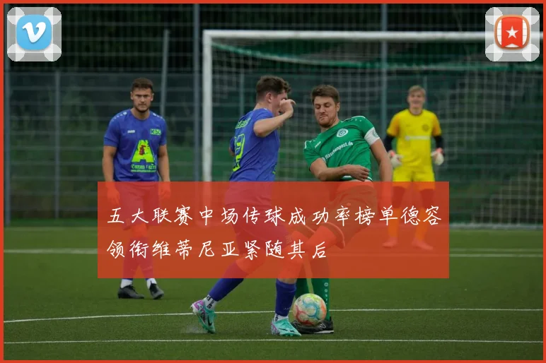 五大联赛中场传球成功率榜单德容领衔维蒂尼亚紧随其后