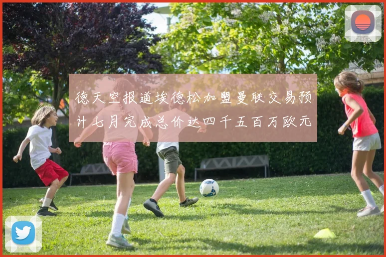 德天空报道埃德松加盟曼联交易预计七月完成总价达四千五百万欧元