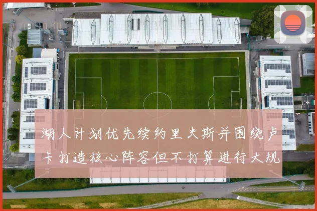 湖人计划优先续约里夫斯并围绕卢卡打造核心阵容但不打算进行大规模重建