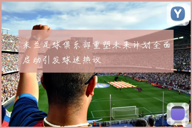 米兰足球俱乐部重塑未来计划全面启动引发球迷热议