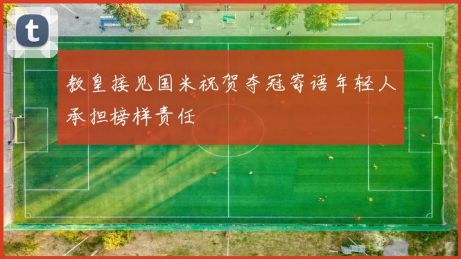 教皇接见国米祝贺夺冠寄语年轻人承担榜样责任