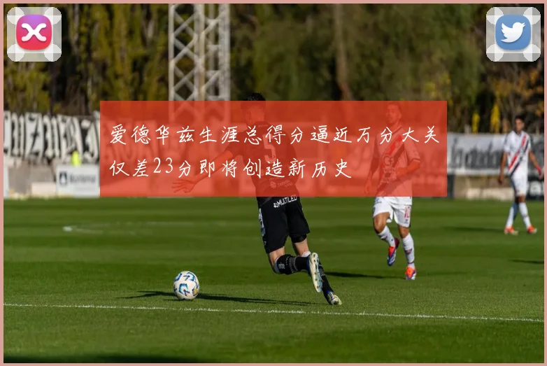 爱德华兹生涯总得分逼近万分大关仅差23分即将创造新历史
