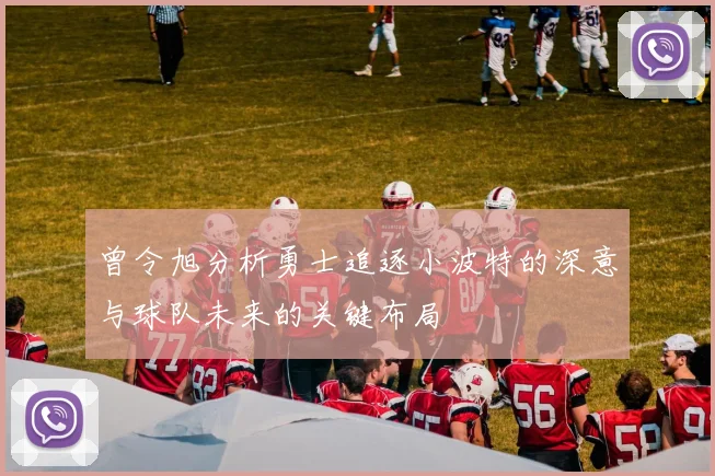 曾令旭分析勇士追逐小波特的深意与球队未来的关键布局