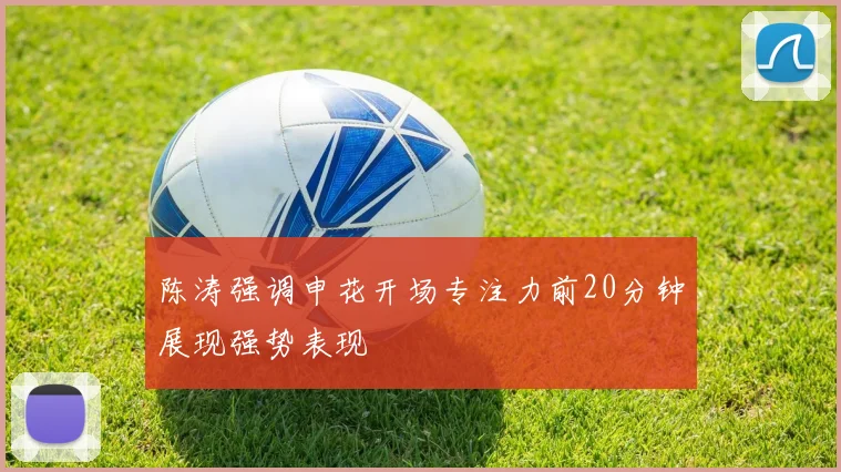 陈涛强调申花开场专注力前20分钟展现强势表现