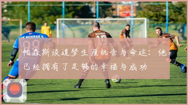帕森斯谈追梦生涯机会与命运：他已经拥有了足够的幸福与成功