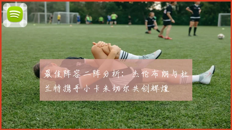 最佳阵容二阵分析：杰伦布朗与杜兰特携手小卡米切尔共创辉煌