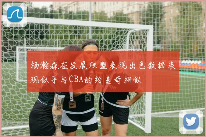 杨瀚森在发展联盟表现出色数据表现似乎与CBA的约基奇相似