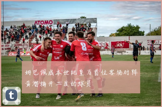 姆巴佩成本世纪皇马首位客场对阵黄潜梅开二度的球员
