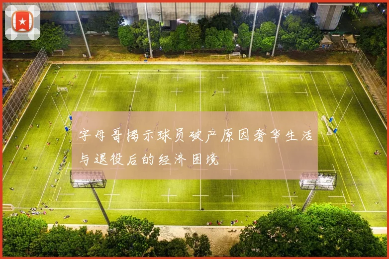 字母哥揭示球员破产原因奢华生活与退役后的经济困境