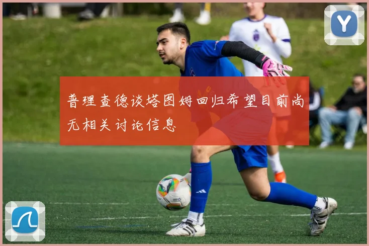 普理查德谈塔图姆回归希望目前尚无相关讨论信息