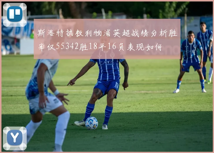 斯洛特执教利物浦英超战绩分析胜率仅55342胜18平16负表现如何