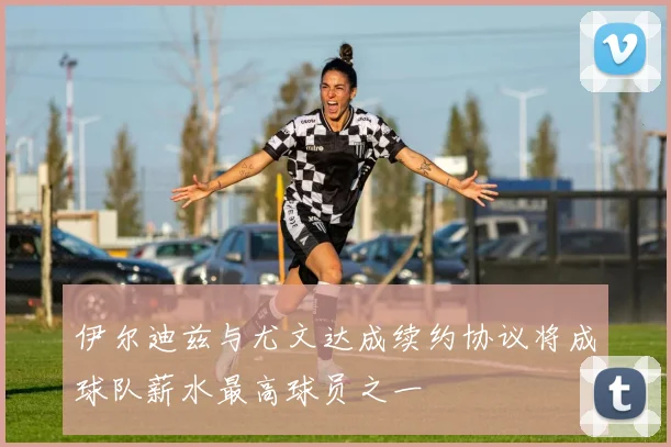 伊尔迪兹与尤文达成续约协议将成球队薪水最高球员之一