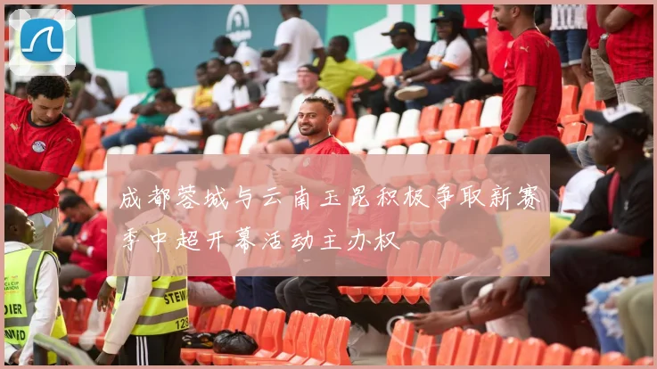 成都蓉城与云南玉昆积极争取新赛季中超开幕活动主办权