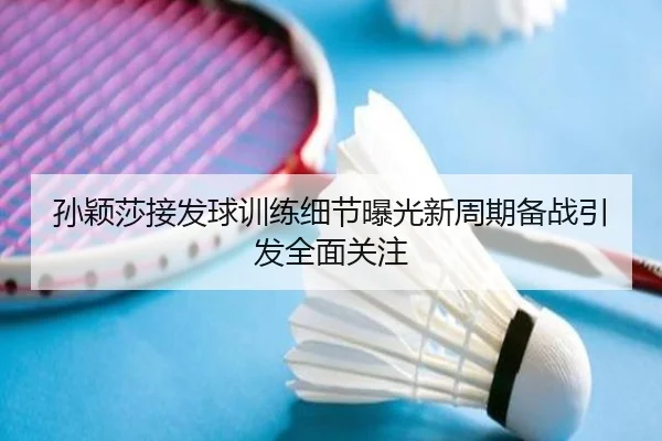 孙颖莎接发球训练细节曝光新周期备战引发全面关注 - StarryskySpor